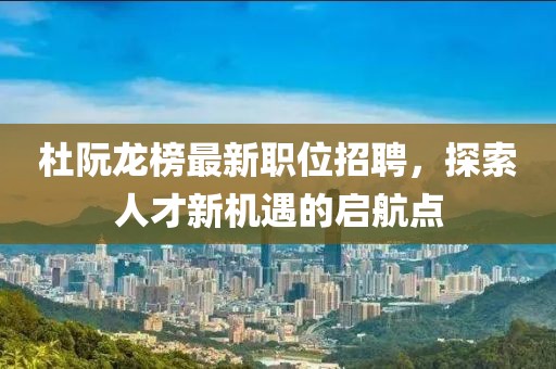 杜阮龍榜最新職位招聘，探索人才新機(jī)遇的啟航點(diǎn)