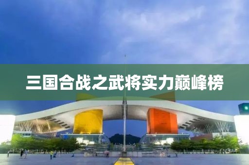 三國合戰(zhàn)之武將實(shí)力巔峰榜