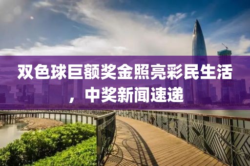 雙色球巨額獎(jiǎng)金照亮彩民生活，中獎(jiǎng)新聞速遞