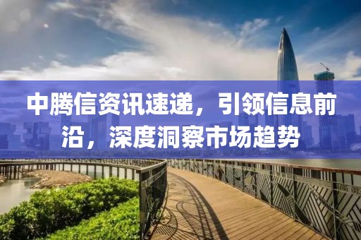 中騰信資訊速遞，引領信息前沿，深度洞察市場趨勢