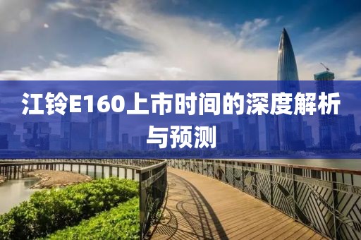 江鈴E160上市時間的深度解析與預(yù)測
