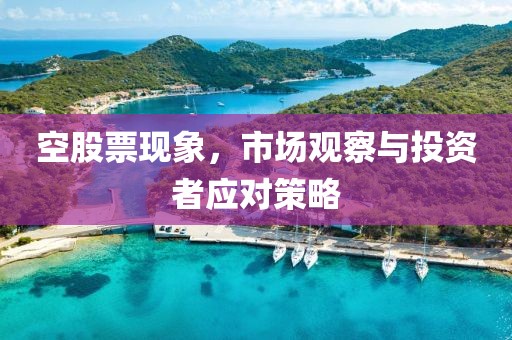 空股票現(xiàn)象，市場觀察與投資者應對策略