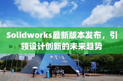 Solidworks最新版本發(fā)布，引領設計創(chuàng)新的未來趨勢