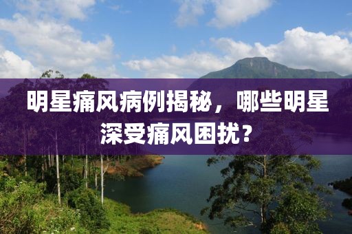 明星痛風病例揭秘，哪些明星深受痛風困擾？
