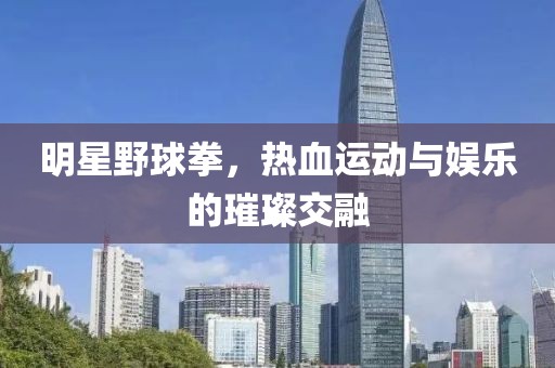 明星野球拳，熱血運(yùn)動與娛樂的璀璨交融