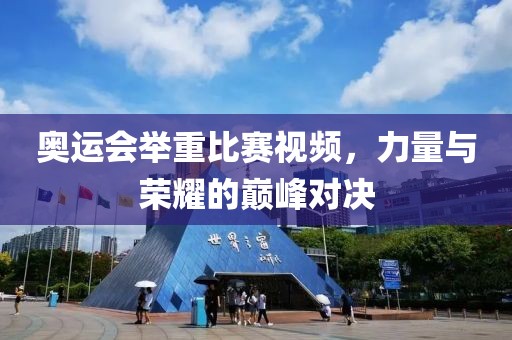 奧運(yùn)會舉重比賽視頻，力量與榮耀的巔峰對決
