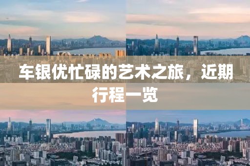 車(chē)銀優(yōu)忙碌的藝術(shù)之旅，近期行程一覽