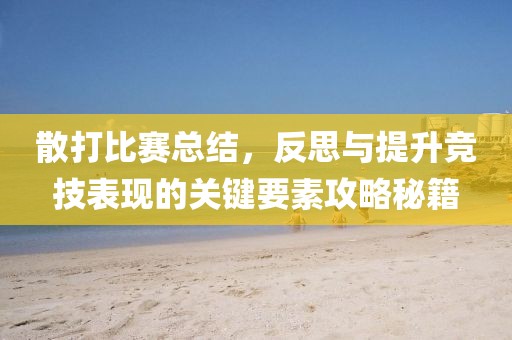 散打比賽總結(jié)，反思與提升競技表現(xiàn)的關(guān)鍵要素攻略秘籍