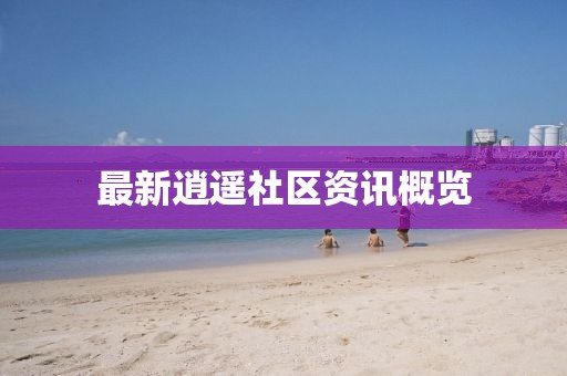 最新逍遙社區(qū)資訊概覽