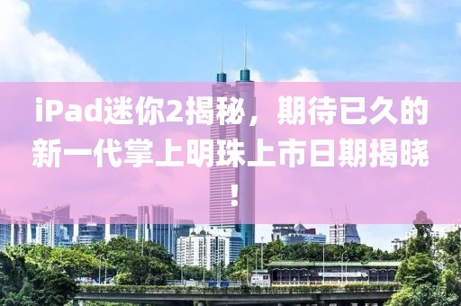 iPad迷你2揭秘，期待已久的新一代掌上明珠上市日期揭曉！