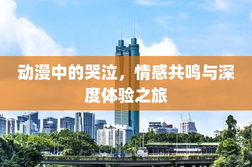 動漫中的哭泣，情感共鳴與深度體驗(yàn)之旅