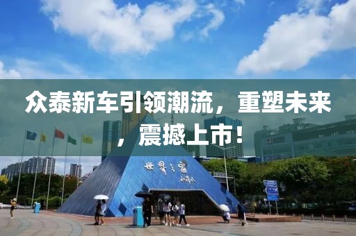 眾泰新車引領(lǐng)潮流，重塑未來，震撼上市！