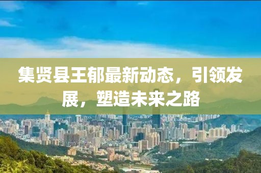 集賢縣王郁最新動態(tài)，引領(lǐng)發(fā)展，塑造未來之路