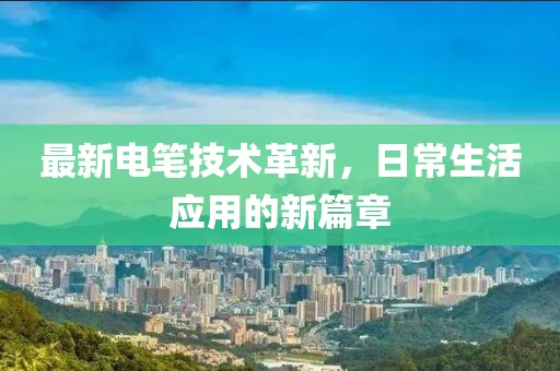 最新電筆技術(shù)革新，日常生活應用的新篇章