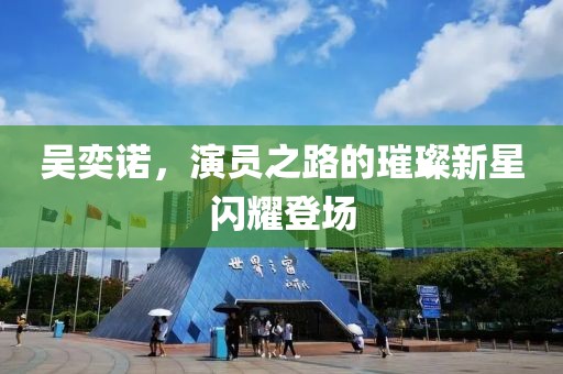 吳奕諾，演員之路的璀璨新星閃耀登場
