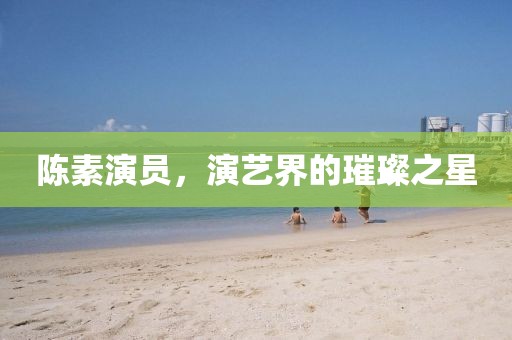 陳素演員，演藝界的璀璨之星