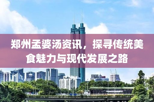 鄭州孟婆湯資訊，探尋傳統(tǒng)美食魅力與現(xiàn)代發(fā)展之路