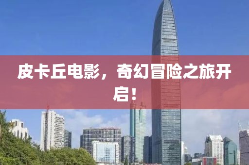 皮卡丘電影，奇幻冒險之旅開啟！