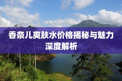 香奈兒爽膚水價格揭秘與魅力深度解析