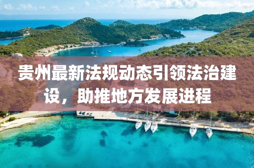 貴州最新法規(guī)動態(tài)引領(lǐng)法治建設(shè)，助推地方發(fā)展進程
