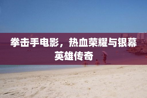 拳擊手電影，熱血榮耀與銀幕英雄傳奇