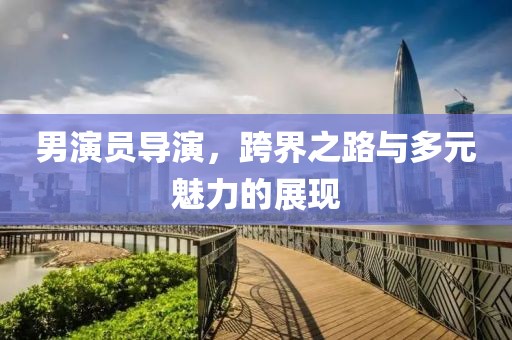 男演員導演，跨界之路與多元魅力的展現(xiàn)
