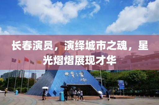 長春演員，演繹城市之魂，星光熠熠展現(xiàn)才華