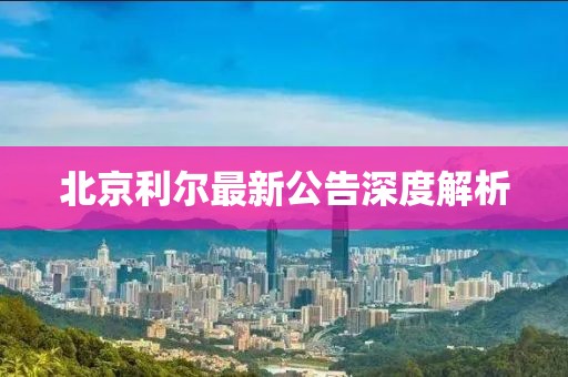 北京利爾最新公告深度解析