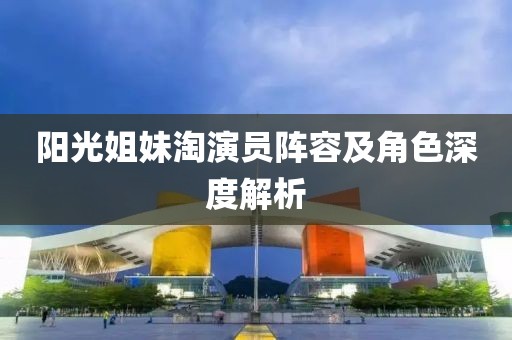 陽光姐妹淘演員陣容及角色深度解析
