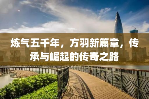 煉氣五千年，方羽新篇章，傳承與崛起的傳奇之路