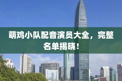 萌雞小隊(duì)配音演員大全，完整名單揭曉！