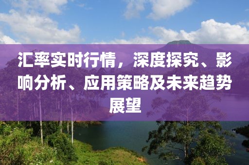 匯率實(shí)時(shí)行情，深度探究、影響分析、應(yīng)用策略及未來(lái)趨勢(shì)展望