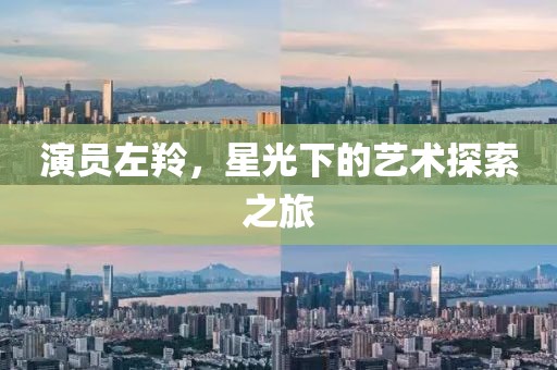 演員左羚，星光下的藝術(shù)探索之旅