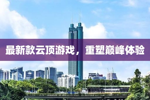 最新款云頂游戲，重塑巔峰體驗