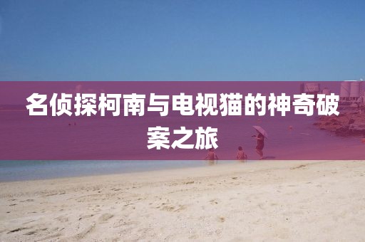 名偵探柯南與電視貓的神奇破案之旅