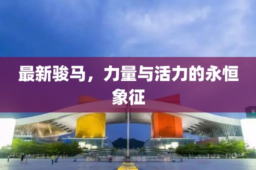 最新駿馬，力量與活力的永恒象征