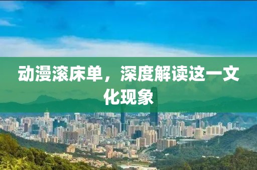 動漫滾床單，深度解讀這一文化現(xiàn)象