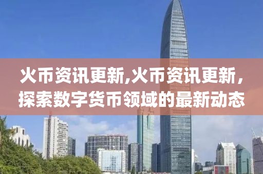 火幣資訊更新,火幣資訊更新，探索數(shù)字貨幣領(lǐng)域的最新動態(tài)