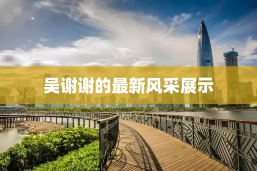吳謝謝的最新風(fēng)采展示