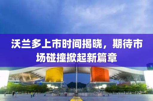 沃蘭多上市時間揭曉，期待市場碰撞掀起新篇章