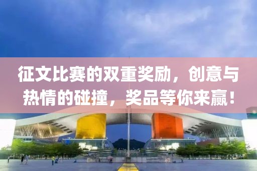 征文比賽的雙重獎(jiǎng)勵(lì)，創(chuàng)意與熱情的碰撞，獎(jiǎng)品等你來贏！