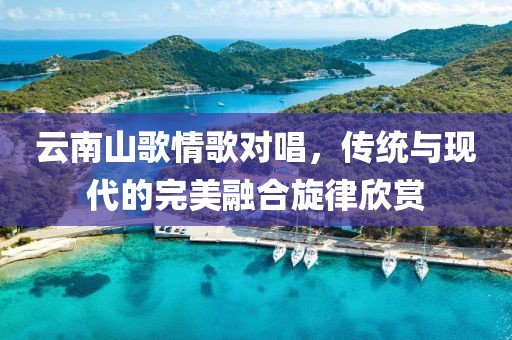 云南山歌情歌對唱，傳統(tǒng)與現(xiàn)代的完美融合旋律欣賞