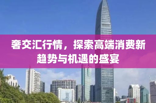 奢交匯行情，探索高端消費(fèi)新趨勢(shì)與機(jī)遇的盛宴
