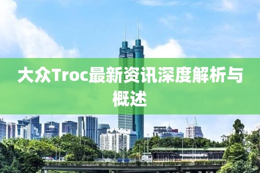 大眾Troc最新資訊深度解析與概述