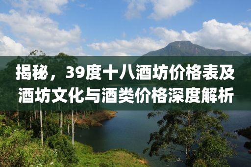揭秘，39度十八酒坊價(jià)格表及酒坊文化與酒類價(jià)格深度解析