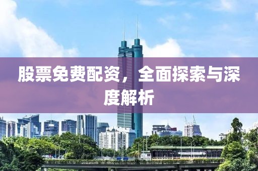 股票免費(fèi)配資，全面探索與深度解析