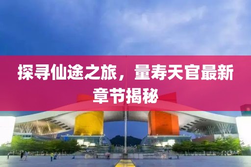 探尋仙途之旅，量壽天官最新章節(jié)揭秘