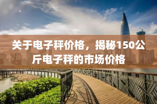 關(guān)于電子秤價格，揭秘150公斤電子秤的市場價格