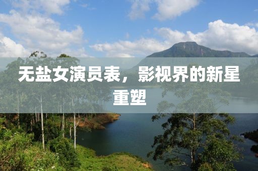 無鹽女演員表，影視界的新星重塑