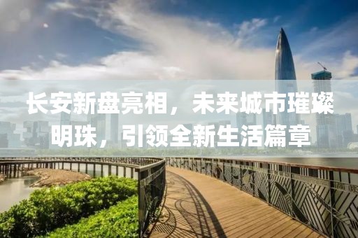長安新盤亮相，未來城市璀璨明珠，引領全新生活篇章